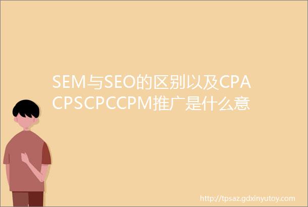 SEM与SEO的区别以及CPACPSCPCCPM推广是什么意思